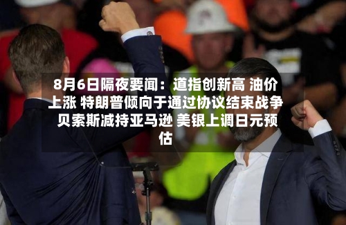 8月6日隔夜要闻：道指创新高 油价上涨 特朗普倾向于通过协议结束战争 贝索斯减持亚马逊 美银上调日元预估