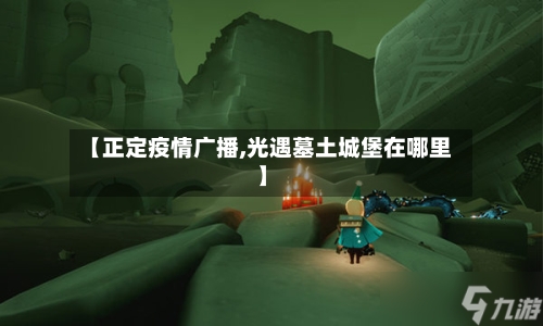 【正定疫情广播,光遇墓土城堡在哪里】