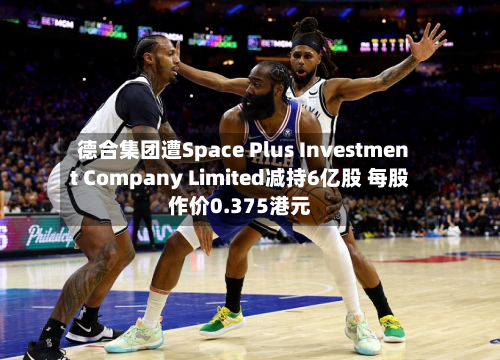 德合集团遭Space Plus Investment Company Limited减持6亿股 每股作价0.375港元