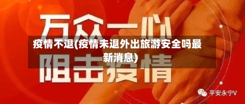 疫情不退(疫情未退外出旅游安全吗最新消息)