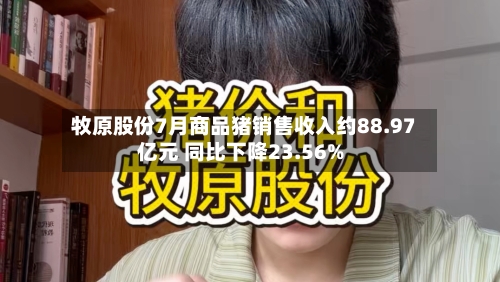 牧原股份7月商品猪销售收入约88.97亿元 同比下降23.56%