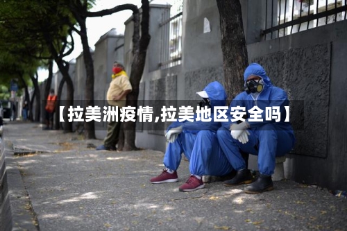 【拉美洲疫情,拉美地区安全吗】-第2张图片