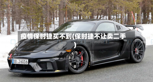 疫情保时捷买不到(保时捷不让卖二手)
