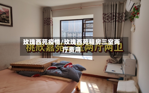 玫瑰西苑疫情/玫瑰西苑租房三室两厅费用