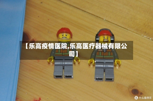 【乐高疫情医院,乐高医疗器械有限公司】