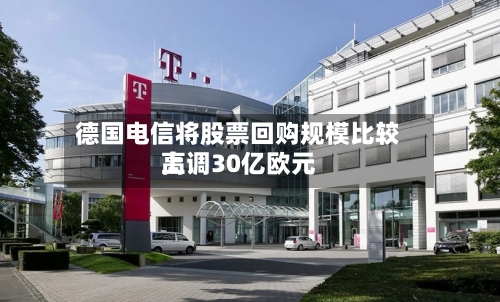 德国电信将股票回购规模比较高上调30亿欧元
