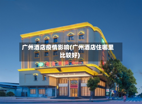广州酒店疫情影响(广州酒店住哪里比较好)