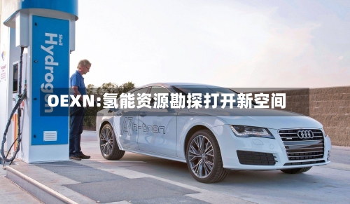 OEXN:氢能资源勘探打开新空间