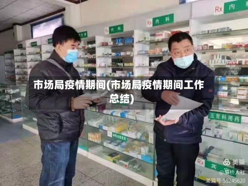 市场局疫情期间(市场局疫情期间工作总结)-第3张图片