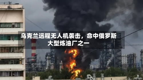 乌克兰远程无人机袭击，命中俄罗斯大型炼油厂之一