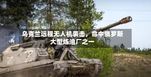 乌克兰远程无人机袭击，命中俄罗斯大型炼油厂之一-第3张图片