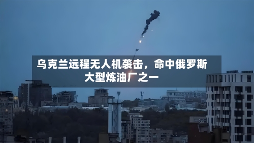 乌克兰远程无人机袭击，命中俄罗斯大型炼油厂之一-第2张图片