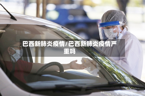 巴西新肺炎疫情/巴西新肺炎疫情严重吗