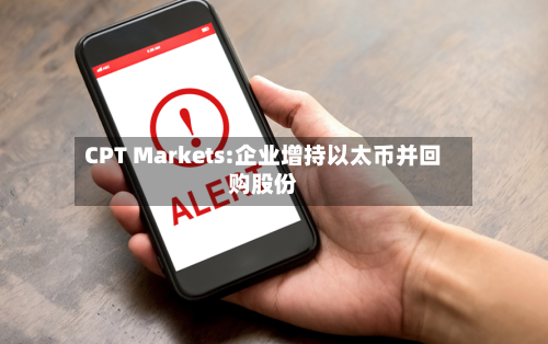 CPT Markets:企业增持以太币并回购股份