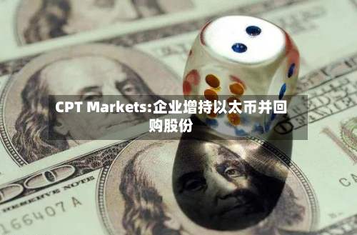 CPT Markets:企业增持以太币并回购股份-第3张图片