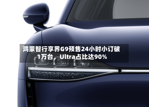 鸿蒙智行享界G9预售24小时小订破1万台，Ultra占比达90%-第3张图片