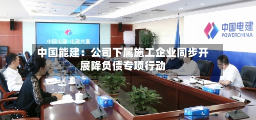中国能建：公司下属施工企业同步开展降负债专项行动