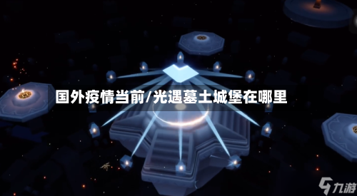 国外疫情当前/光遇墓土城堡在哪里