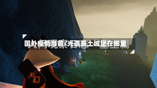 国外疫情当前/光遇墓土城堡在哪里-第2张图片