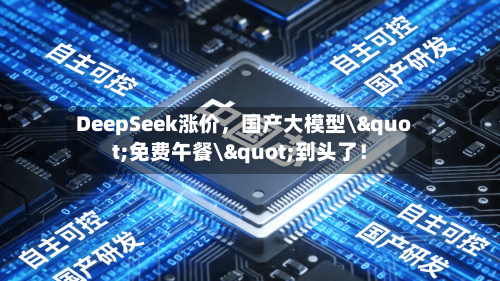 DeepSeek涨价	，国产大模型\"免费午餐\"到头了！-第2张图片
