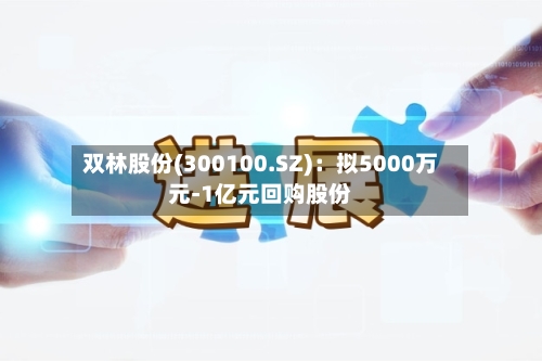 双林股份(300100.SZ)：拟5000万元-1亿元回购股份