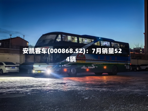 安凯客车(000868.SZ)：7月销量524辆