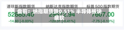 盘前:纳指期货跌0.51% 半导体板块疲软-第2张图片