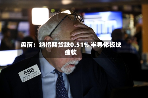盘前：纳指期货跌0.51% 半导体板块疲软