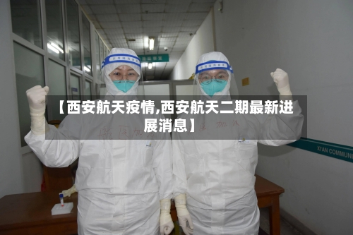 【西安航天疫情,西安航天二期最新进展消息】-第3张图片
