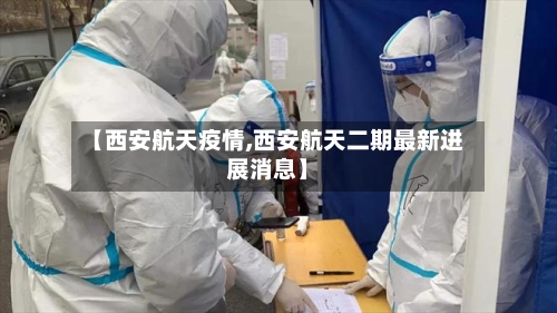 【西安航天疫情,西安航天二期最新进展消息】