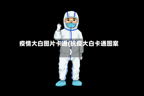 疫情大白图片卡通(抗疫大白卡通图案)