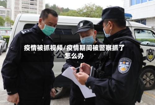 疫情被抓视频/疫情期间被警察抓了怎么办