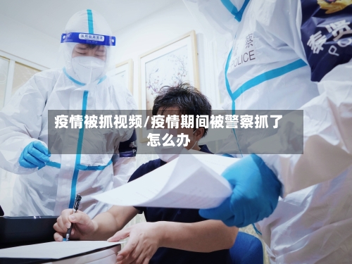疫情被抓视频/疫情期间被警察抓了怎么办-第2张图片