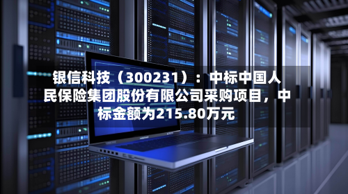 银信科技（300231）：中标中国人民保险集团股份有限公司采购项目，中标金额为215.80万元
