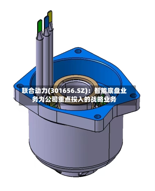联合动力(301656.SZ)：智能底盘业务为公司重点投入的战略业务