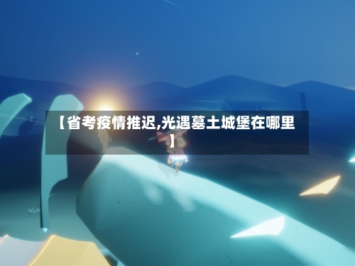 【省考疫情推迟,光遇墓土城堡在哪里】