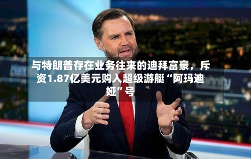 与特朗普存在业务往来的迪拜富豪，斥资1.87亿美元购入超级游艇“阿玛迪娅”号-第2张图片