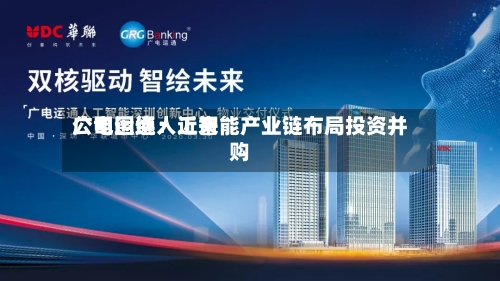 广电运通：近来公司围绕人工智能产业链布局投资并购