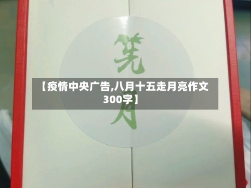 【疫情中央广告,八月十五走月亮作文300字】-第2张图片