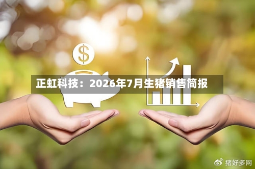 正虹科技：2026年7月生猪销售简报