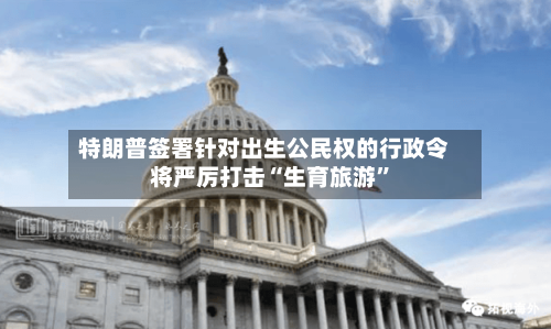 特朗普签署针对出生公民权的行政令 将严厉打击“生育旅游	”-第2张图片