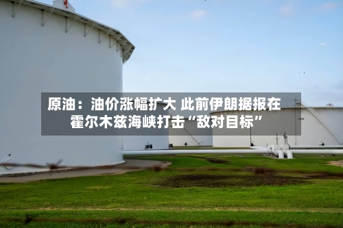 原油：油价涨幅扩大 此前伊朗据报在霍尔木兹海峡打击“敌对目标”-第2张图片