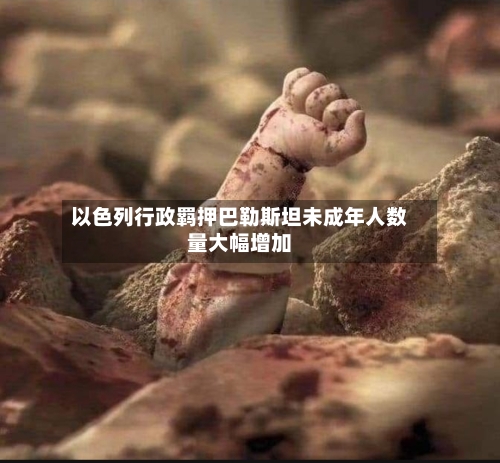 以色列行政羁押巴勒斯坦未成年人数量大幅增加-第2张图片