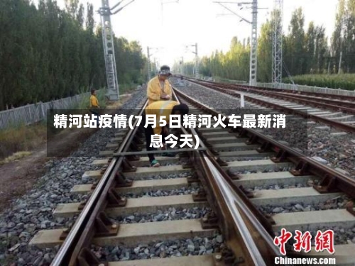 精河站疫情(7月5日精河火车最新消息今天)-第2张图片