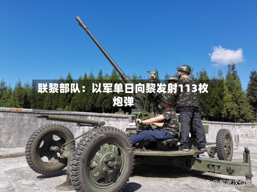 联黎部队：以军单日向黎发射113枚炮弹