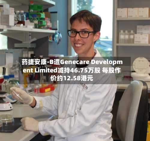 药捷安康-B遭Genecare Development Limited减持46.75万股 每股作价约12.58港元-第2张图片