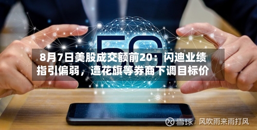 8月7日美股成交额前20：闪迪业绩指引偏弱	，遭花旗等券商下调目标价-第2张图片