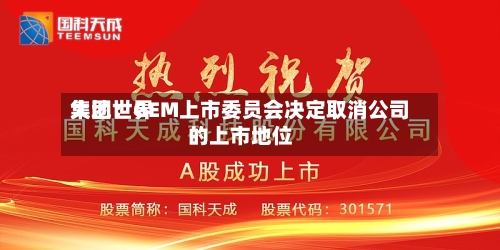 大地世界
集团:GEM上市委员会决定取消公司的上市地位-第2张图片