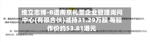 维立志博-B遭南京礼至企业管理询问
中心(有限合伙)减持31.29万股 每股作价约53.81港元-第2张图片