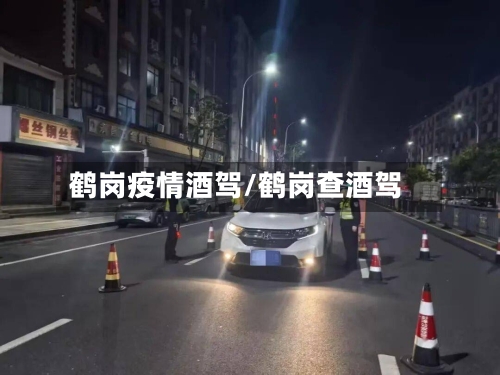 鹤岗疫情酒驾/鹤岗查酒驾